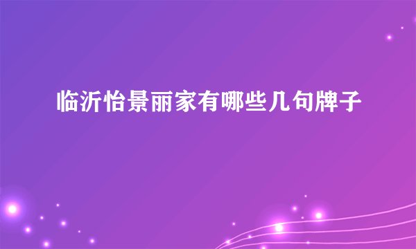 临沂怡景丽家有哪些几句牌子