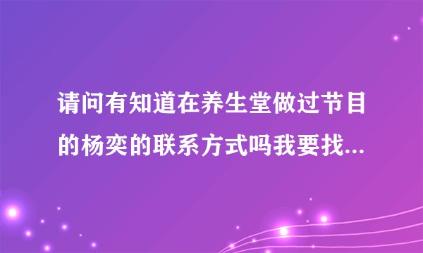 请问有知道在养生堂做过节目的杨奕的联系方式吗我要找她看病谢谢