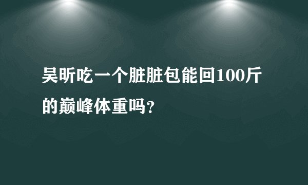 吴昕吃一个脏脏包能回100斤的巅峰体重吗？