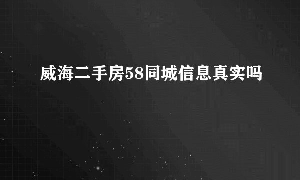威海二手房58同城信息真实吗