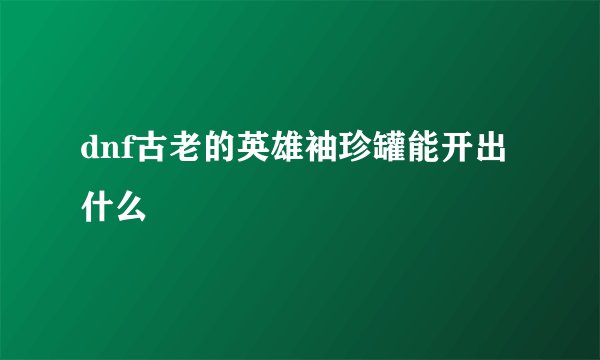 dnf古老的英雄袖珍罐能开出什么