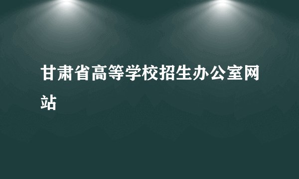 甘肃省高等学校招生办公室网站