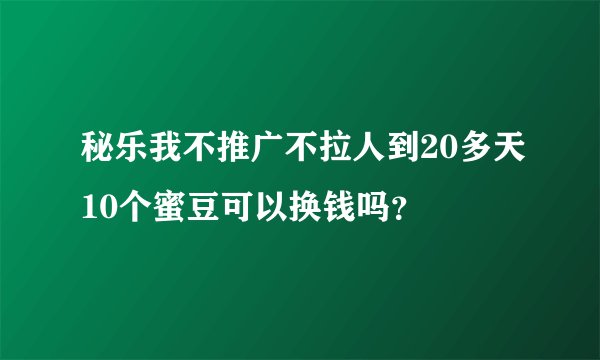 秘乐我不推广不拉人到20多天10个蜜豆可以换钱吗？