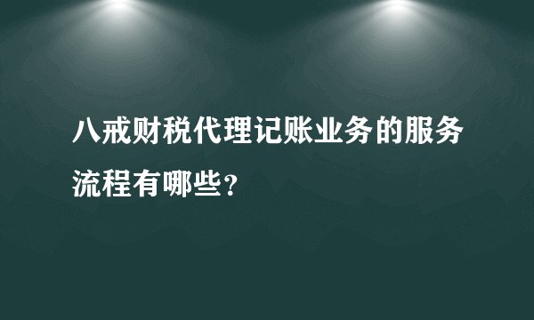 八戒财税代理记账业务的服务流程有哪些？