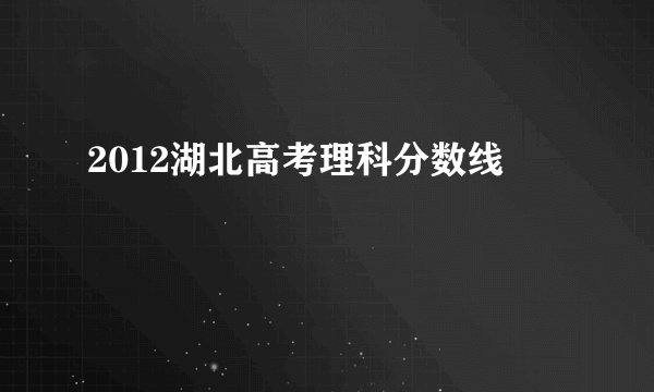 2012湖北高考理科分数线