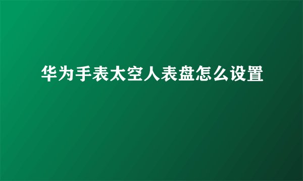 华为手表太空人表盘怎么设置