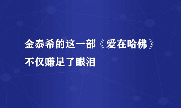 金泰希的这一部《爱在哈佛》不仅赚足了眼泪