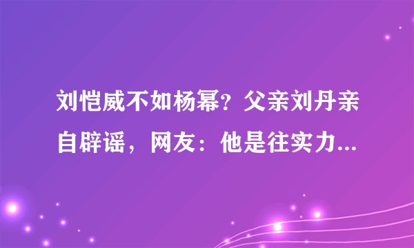 刘恺威不如杨幂？父亲刘丹亲自辟谣，网友：他是往实力派发展的