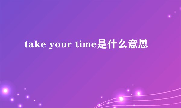 take your time是什么意思