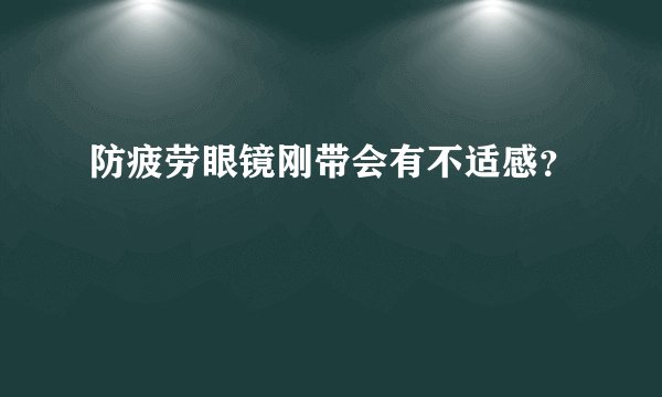 防疲劳眼镜刚带会有不适感？