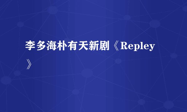 李多海朴有天新剧《Repley》