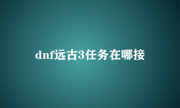 dnf远古3任务在哪接
