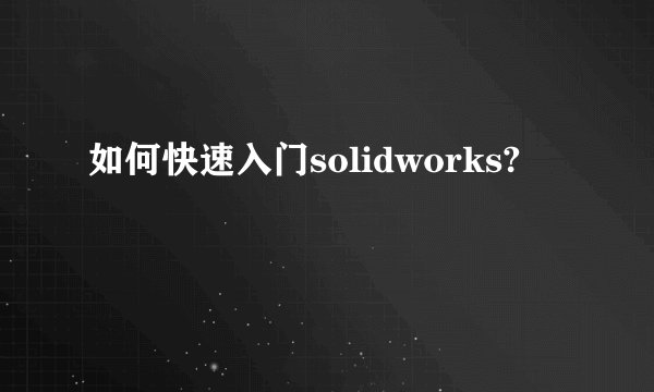如何快速入门solidworks?
