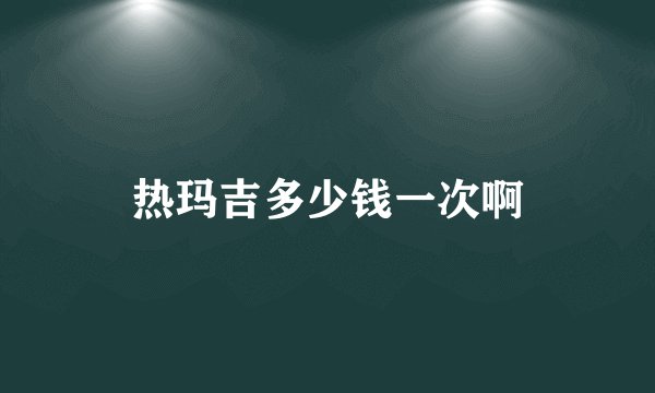 热玛吉多少钱一次啊