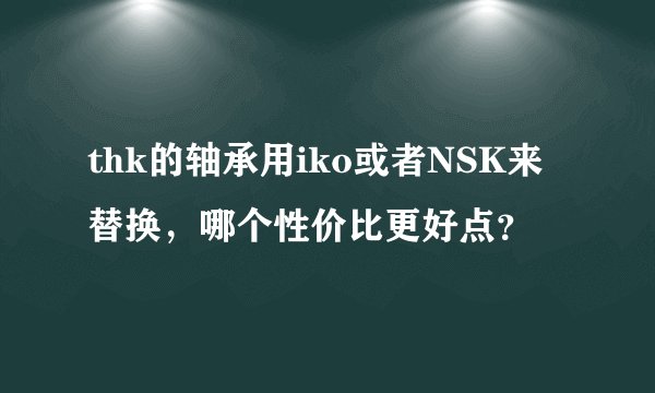 thk的轴承用iko或者NSK来替换,哪个性价比更好点?