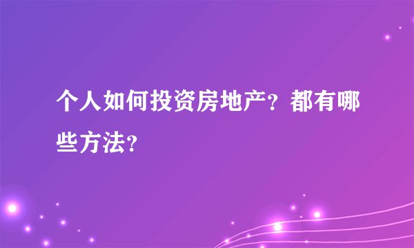 个人如何投资房地产?都有哪些方法?