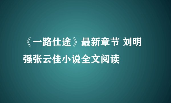 《一路仕途》最新章节 刘明强张云佳小说全文阅读