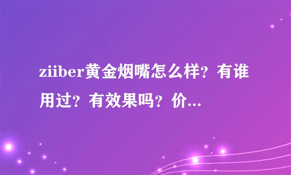 ziiber黄金烟嘴怎么样？有谁用过？有效果吗？价格是多少？我刚刚在华人网拍了一个 330 还没到货呢 谢谢~~~