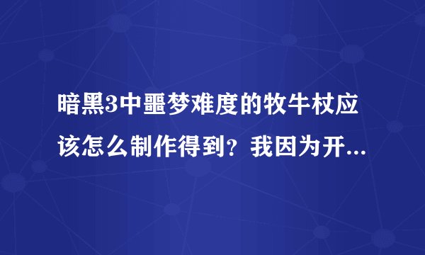 暗黑3中噩梦难度的牧牛杖应该怎么制作得到?我因为开始不了解,结果制作了两个普通难度的牧牛杖,现在我也