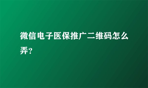 微信电子医保推广二维码怎么弄?