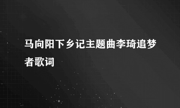 马向阳下乡记主题曲李琦追梦者歌词