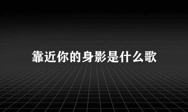 靠近你的身影是什么歌