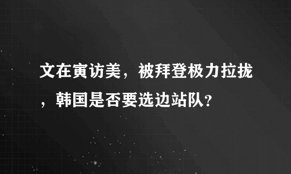 文在寅访美，被拜登极力拉拢，韩国是否要选边站队？