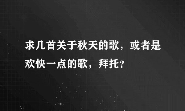 求几首关于秋天的歌，或者是欢快一点的歌，拜托？