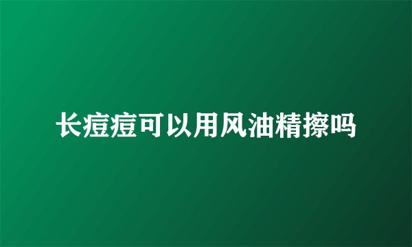长痘痘可以用风油精擦吗