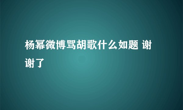 杨幂微博骂胡歌什么如题 谢谢了