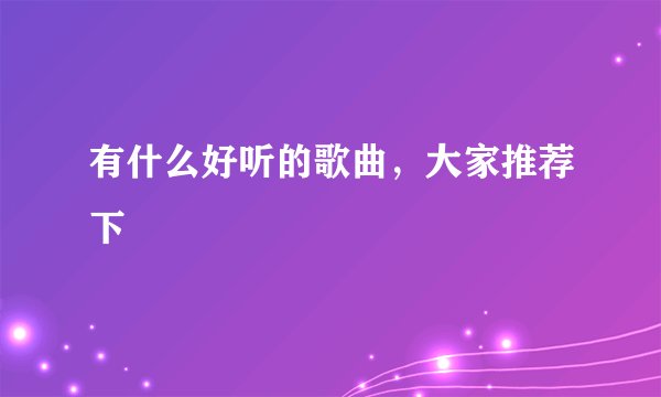 有什么好听的歌曲，大家推荐下