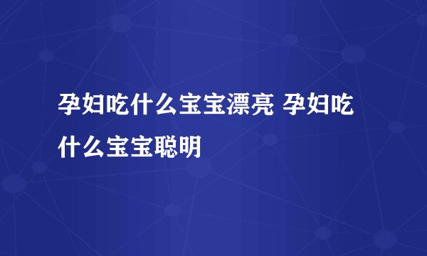 孕妇吃什么宝宝漂亮 孕妇吃什么宝宝聪明