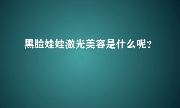 黑脸娃娃激光美容是什么呢？