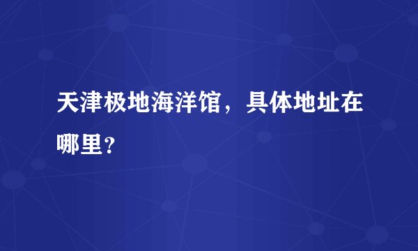 天津极地海洋馆，具体地址在哪里？