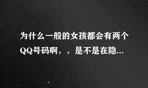 为什么一般的女孩都会有两个QQ号码啊，，是不是在隐藏什么啊？
