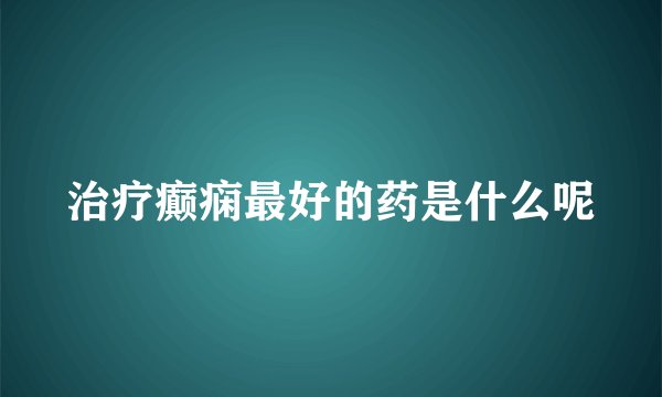 治疗癫痫最好的药是什么呢