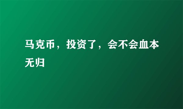 马克币，投资了，会不会血本无归