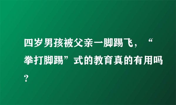 四岁男孩被父亲一脚踢飞，“拳打脚踢”式的教育真的有用吗？