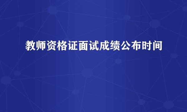 教师资格证面试成绩公布时间