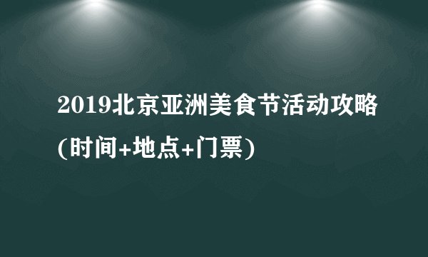 2019北京亚洲美食节活动攻略(时间+地点+门票)
