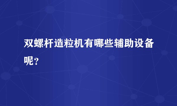 双螺杆造粒机有哪些辅助设备呢?