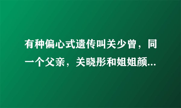 有种偏心式遗传叫关少曾,同一个父亲,关晓彤和姐姐颜值差异大