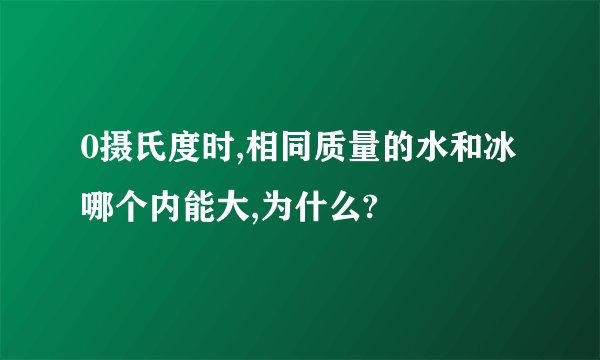 0摄氏度时,相同质量的水和冰哪个内能大,为什么?