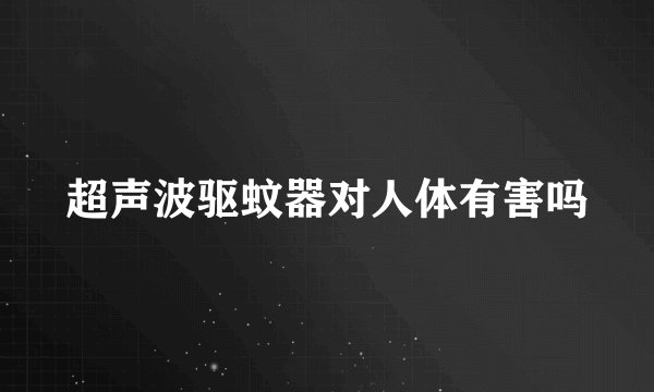超声波驱蚊器对人体有害吗