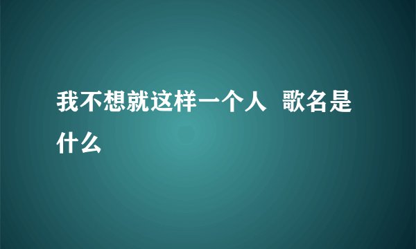 我不想就这样一个人  歌名是什么