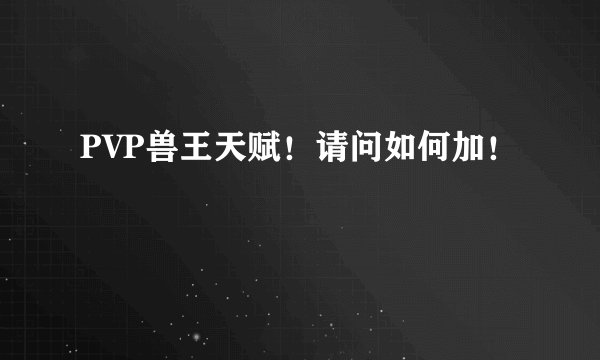 PVP兽王天赋！请问如何加！