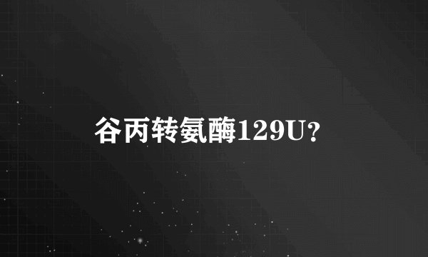 谷丙转氨酶129U？