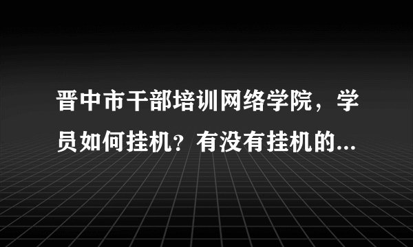 晋中市干部培训网络学院,学员如何挂机?有没有挂机的软件?可以自动答题的那种?