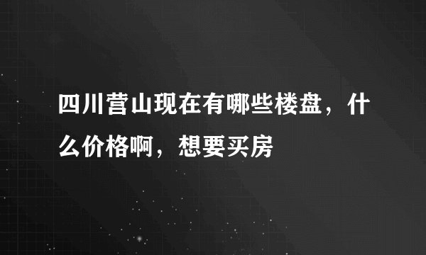 四川营山现在有哪些楼盘，什么价格啊，想要买房