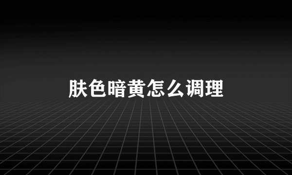 肤色暗黄怎么调理